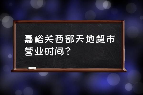 武威有没有西部天地超市 嘉峪关西部天地超市营业时间？