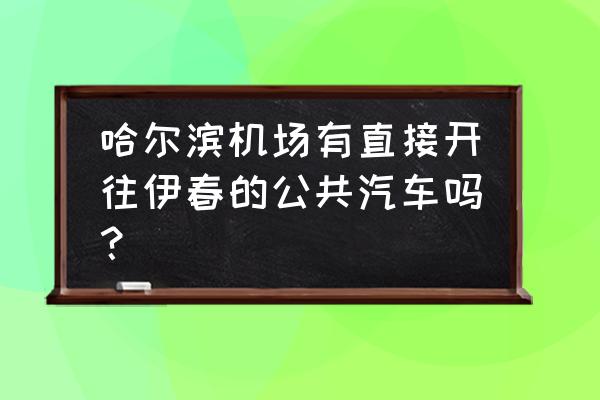 哈尔滨有没有去伊春的拼车 哈尔滨机场有直接开往伊春的公共汽车吗？