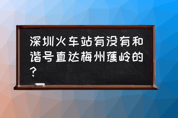 去梅州焦岭在广卅作什么车 深圳火车站有没有和谐号直达梅州蕉岭的？