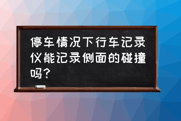 行车记录仪能监控侧面吗 停车情况下行车记录仪能记录侧面的碰撞吗？