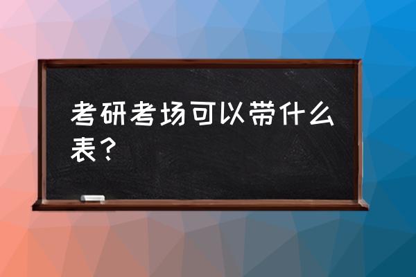 考研买什么手表知乎 考研考场可以带什么表？