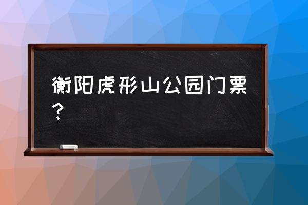 衡阳虎形山人防公园坐几路车 衡阳虎形山公园门票？