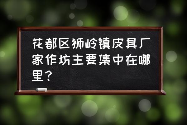 花都小厂家女包批发在哪里 花都区狮岭镇皮具厂家作坊主要集中在哪里？