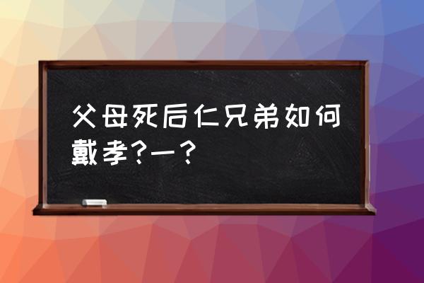 枣庄仁兄弟父亲去世怎么办 父母死后仁兄弟如何戴孝?一？