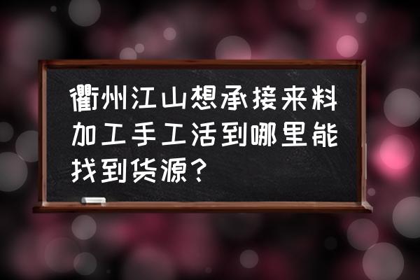 衢州市有哪些来料加工厂 衢州江山想承接来料加工手工活到哪里能找到货源？