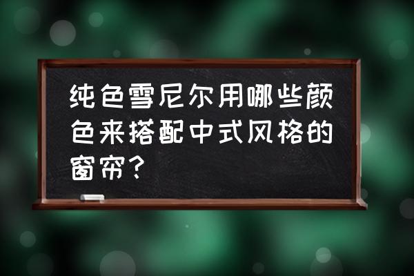 纯色窗帘如何搭配好看 纯色雪尼尔用哪些颜色来搭配中式风格的窗帘？