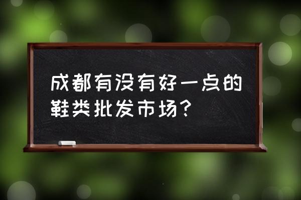 成都拖鞋批发市场在哪里 成都有没有好一点的鞋类批发市场？