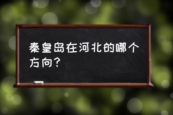 秦皇岛德正源在哪儿 秦皇岛在河北的哪个方向？