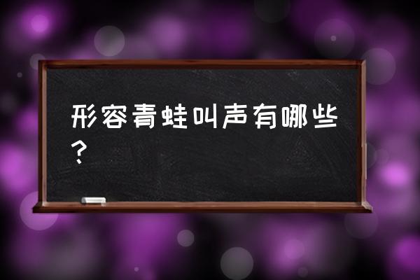 蛙叫的声音用什么词语 形容青蛙叫声有哪些？