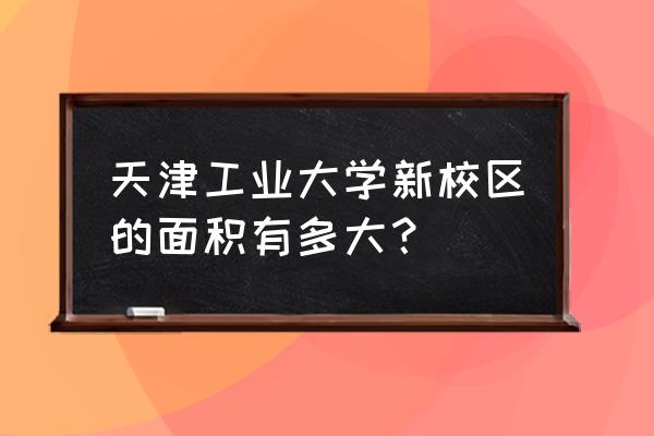 天津工业大学新校区在哪个区 天津工业大学新校区的面积有多大？