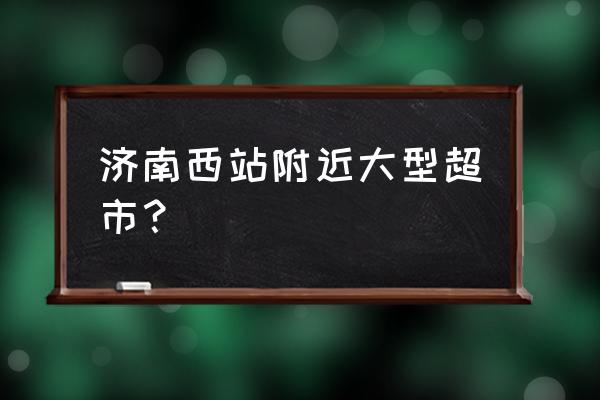 济南进口商品超市地址在哪里 济南西站附近大型超市？