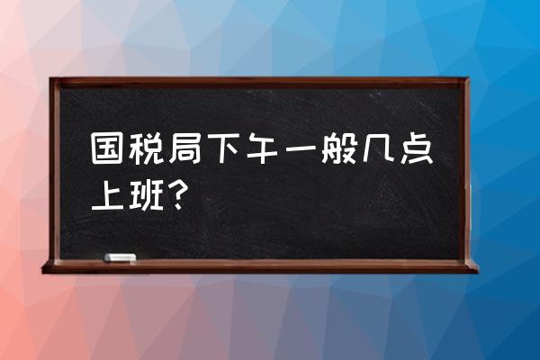 鸡西税务局几点上班 国税局下午一般几点上班？