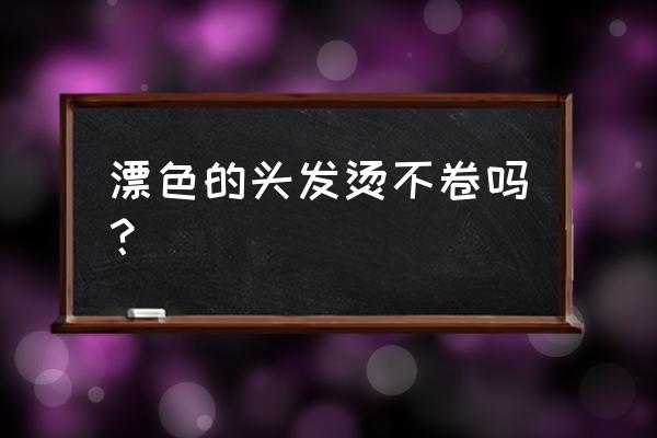 卷发漂过就不卷了吗 漂色的头发烫不卷吗？