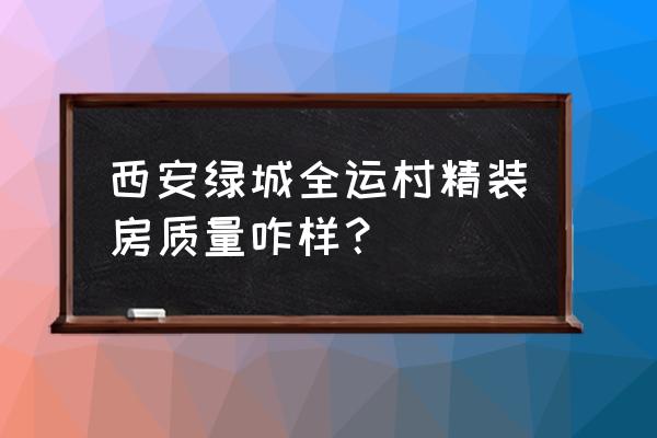 绿城西安全运村甘棠苑怎么样 西安绿城全运村精装房质量咋样？