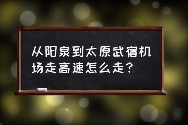 太原机场离阳泉有多少公里 从阳泉到太原武宿机场走高速怎么走？