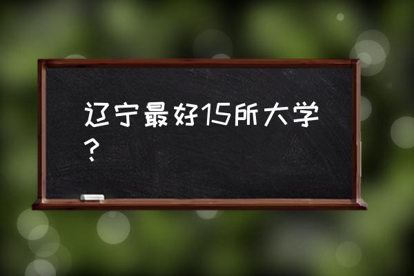 大连交通大学在全国排多少名 辽宁最好15所大学？