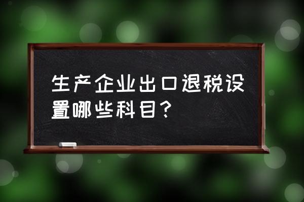 出口退税应开设哪几个明细科目 生产企业出口退税设置哪些科目？