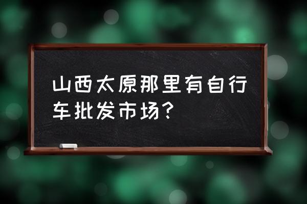 太原儿童自行车哪里卖 山西太原那里有自行车批发市场？