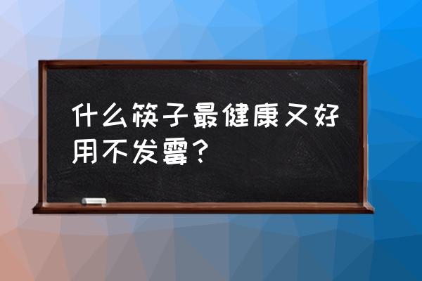 用什么筷子吃饭环保 什么筷子最健康又好用不发霉？