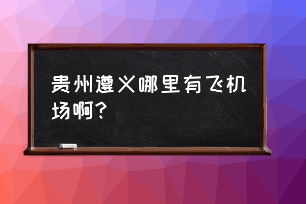 遵义飞机场修在哪里 贵州遵义哪里有飞机场啊？