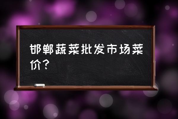 大白菜批发价格是多少钱一斤 邯郸蔬菜批发市场菜价？