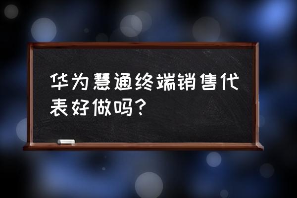 华为终端零售怎么进 华为慧通终端销售代表好做吗？