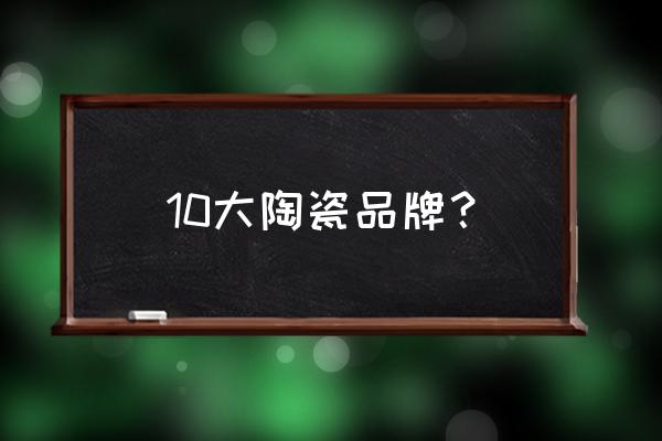 知道陶瓷十大品牌有哪些嘛 10大陶瓷品牌？