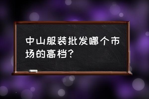 哪里有批发高档服装的 中山服装批发哪个市场的高档？