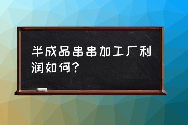 排塘村有做半成品的加工厂吗 半成品串串加工厂利润如何？