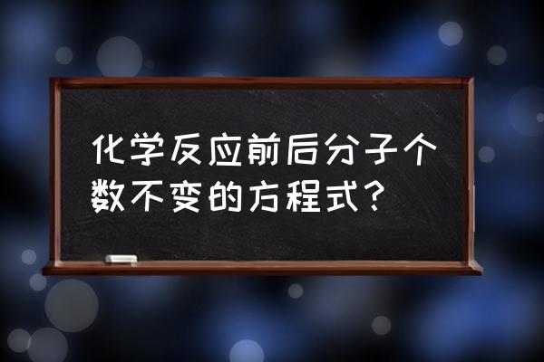 化学反应中分子数目变吗 化学反应前后分子个数不变的方程式？