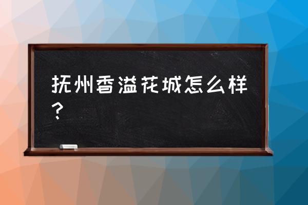 抚州房子位置好在哪里 抚州香溢花城怎么样？