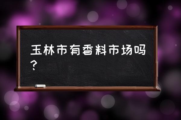 玉林市调料批发市场在哪里 玉林市有香料市场吗？