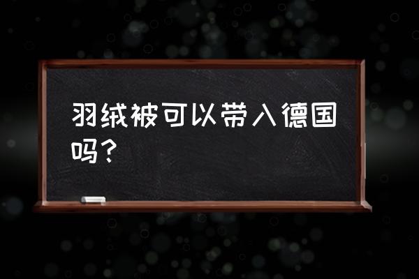 德国学生宿舍有被子吗 羽绒被可以带入德国吗？