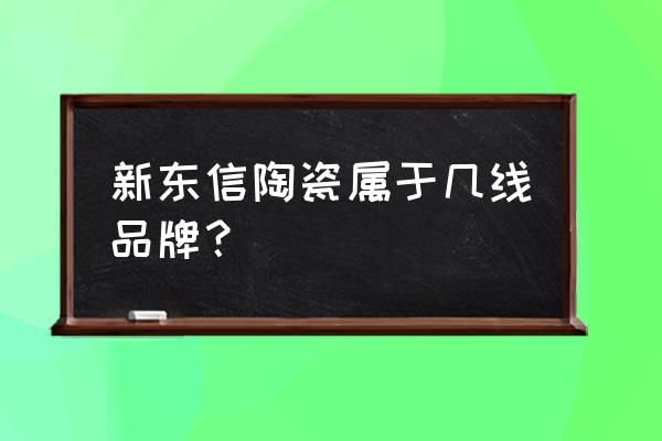 新东信陶瓷属于几线品牌 新东信陶瓷属于几线品牌？