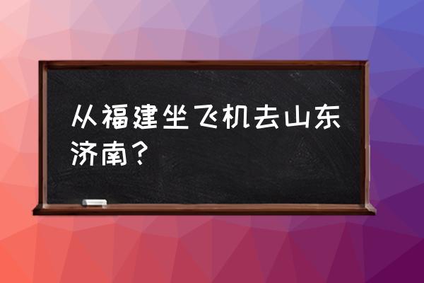 福州到日照飞机怎么坐 从福建坐飞机去山东济南？