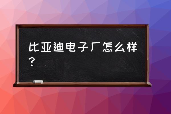 南昌比亚迪电子怎样 比亚迪电子厂怎么样？