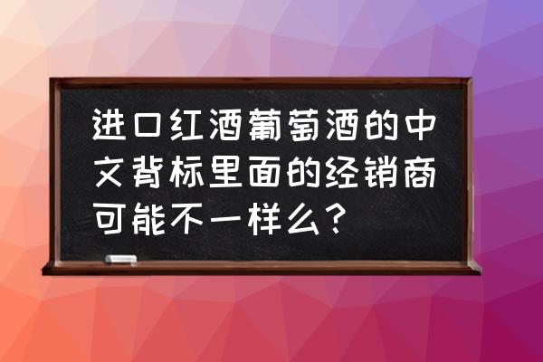 进口红酒中文背标如何贴 进口红酒葡萄酒的中文背标里面的经销商可能不一样么？