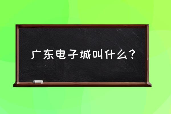 广东电子产品批发市场在哪里 广东电子城叫什么？