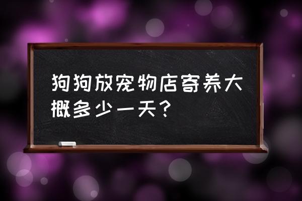 小狗狗放宠物店一天多少钱 狗狗放宠物店寄养大概多少一天？