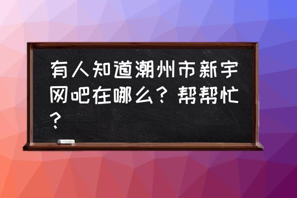 潮州凤新西路在哪里 有人知道潮州市新宇网吧在哪么？帮帮忙？