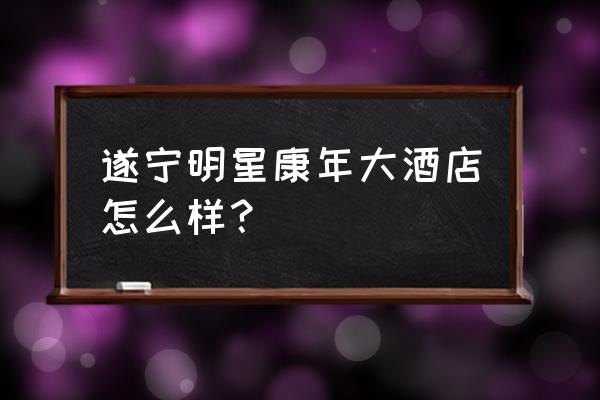 遂宁明星康年大酒店在哪 遂宁明星康年大酒店怎么样？