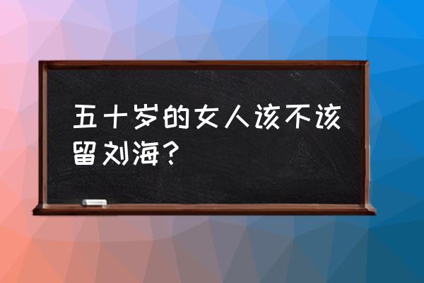 五十岁要不要留刘海 五十岁的女人该不该留刘海？