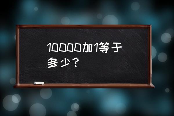 a1一加一万等于多少 10000加1等于多少？