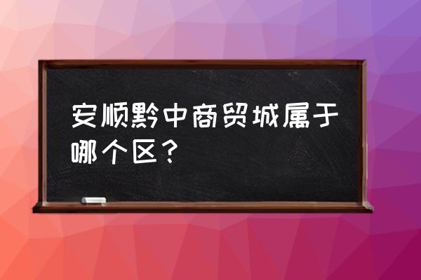 安顺批发服装在哪里 安顺黔中商贸城属于哪个区？