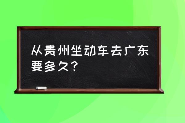 贵阳到潮州要几个小时 从贵州坐动车去广东要多久？