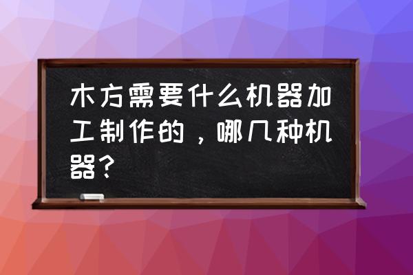 木材深加工都需要什么设备 木方需要什么机器加工制作的，哪几种机器？