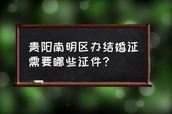 贵阳新添寨婚姻登记在哪里 贵阳南明区办结婚证需要哪些证件？