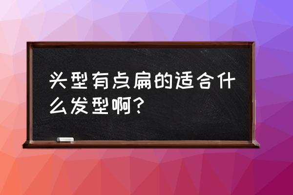 我的头偏留哪款发型好看比较 头型有点扁的适合什么发型啊？