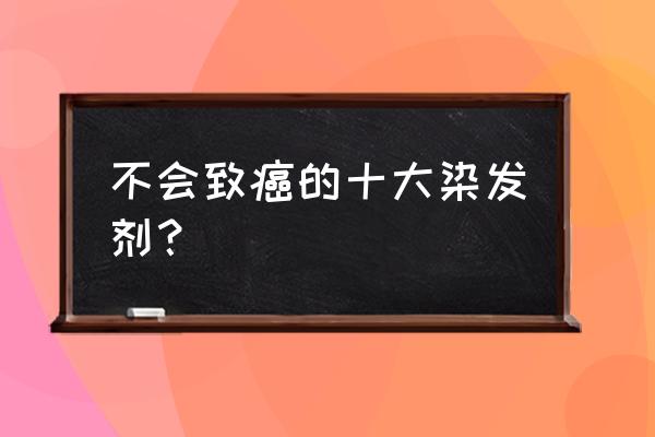 哪种染发剂无毒 不会致癌的十大染发剂？