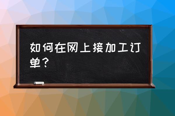 数控加工如何网上接单 如何在网上接加工订单？